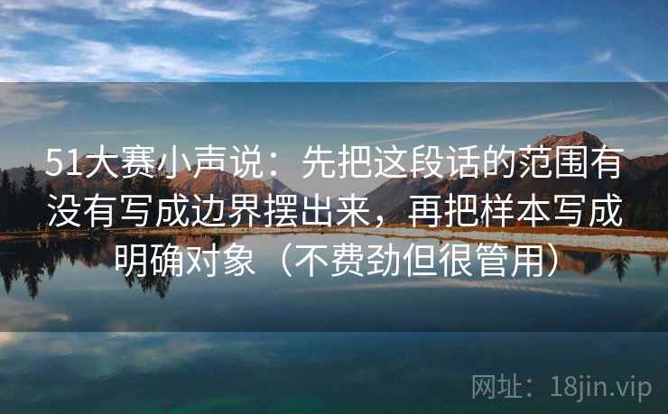 51大赛小声说：先把这段话的范围有没有写成边界摆出来，再把样本写成明确对象（不费劲但很管用）