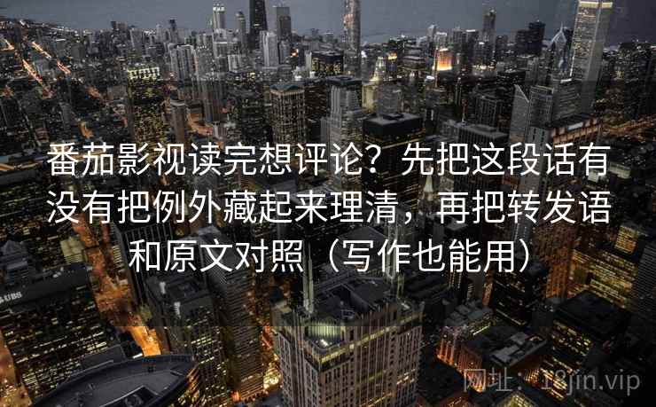 番茄影视读完想评论？先把这段话有没有把例外藏起来理清，再把转发语和原文对照（写作也能用）  第2张