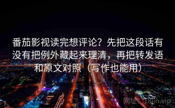番茄影视读完想评论？先把这段话有没有把例外藏起来理清，再把转发语和原文对照（写作也能用）
