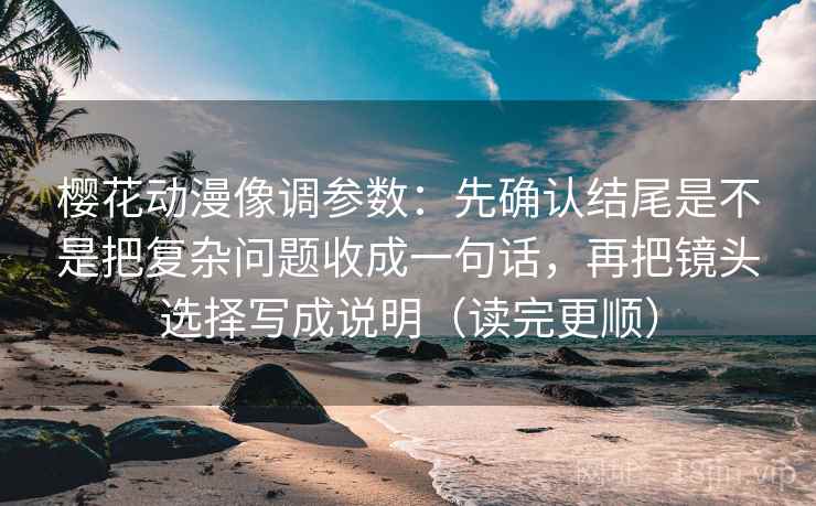 樱花动漫像调参数：先确认结尾是不是把复杂问题收成一句话，再把镜头选择写成说明（读完更顺）  第2张