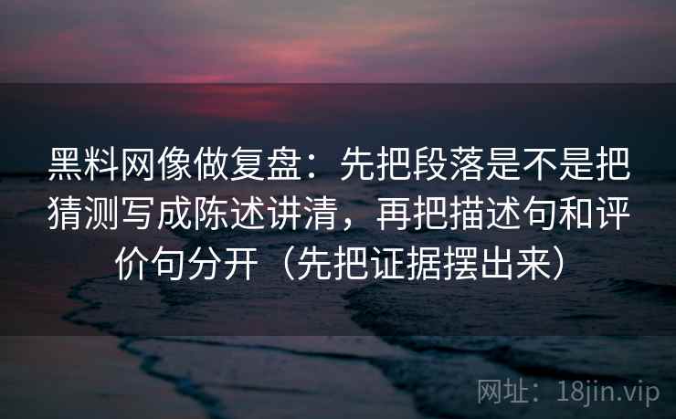 黑料网像做复盘：先把段落是不是把猜测写成陈述讲清，再把描述句和评价句分开（先把证据摆出来）