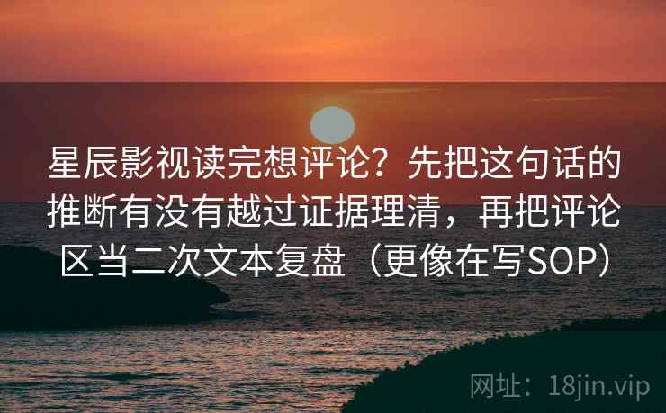 星辰影视读完想评论？先把这句话的推断有没有越过证据理清，再把评论区当二次文本复盘（更像在写SOP）  第2张