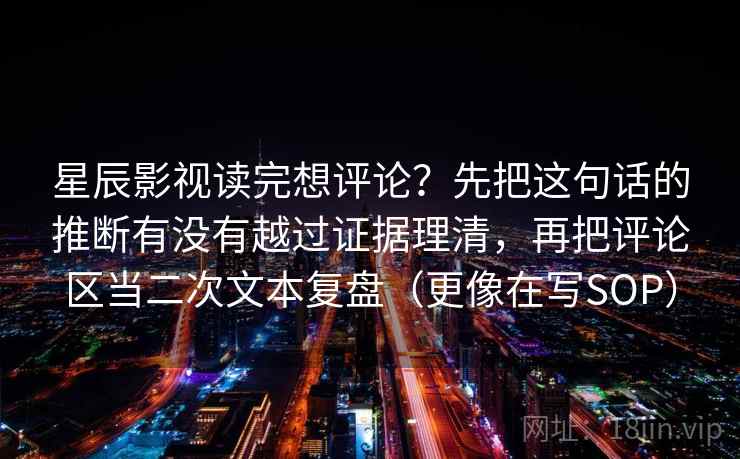 星辰影视读完想评论？先把这句话的推断有没有越过证据理清，再把评论区当二次文本复盘（更像在写SOP）