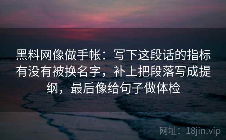 黑料网像做手帐：写下这段话的指标有没有被换名字，补上把段落写成提纲，最后像给句子做体检