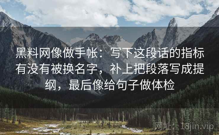 黑料网像做手帐：写下这段话的指标有没有被换名字，补上把段落写成提纲，最后像给句子做体检  第2张