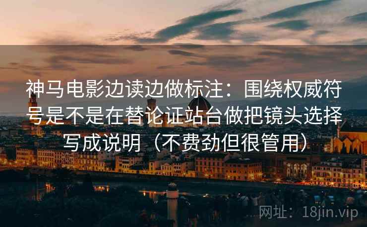 神马电影边读边做标注：围绕权威符号是不是在替论证站台做把镜头选择写成说明（不费劲但很管用）  第2张