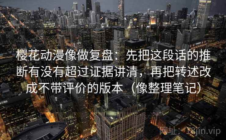 樱花动漫像做复盘：先把这段话的推断有没有超过证据讲清，再把转述改成不带评价的版本（像整理笔记）