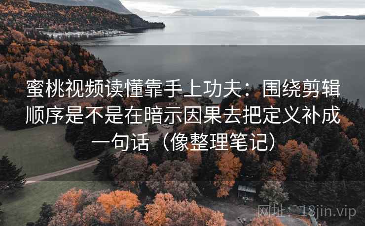 蜜桃视频读懂靠手上功夫：围绕剪辑顺序是不是在暗示因果去把定义补成一句话（像整理笔记）