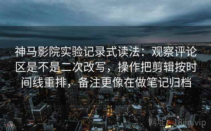 神马影院实验记录式读法：观察评论区是不是二次改写，操作把剪辑按时间线重排，备注更像在做笔记归档