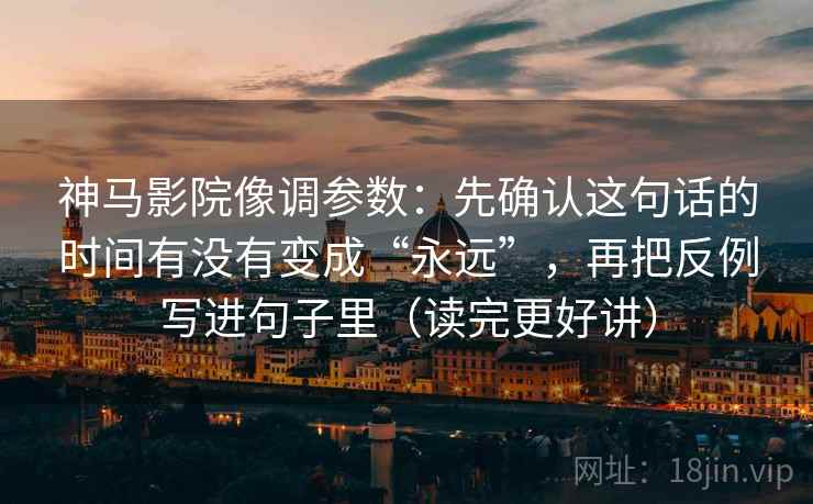 神马影院像调参数：先确认这句话的时间有没有变成“永远”，再把反例写进句子里（读完更好讲）