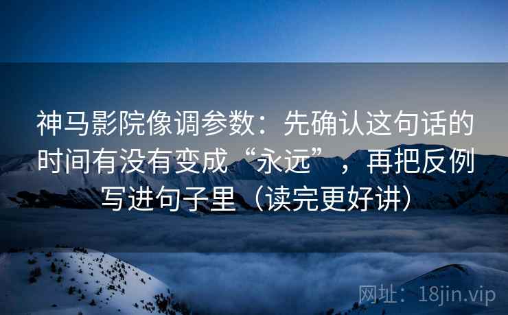 神马影院像调参数：先确认这句话的时间有没有变成“永远”，再把反例写进句子里（读完更好讲）  第2张