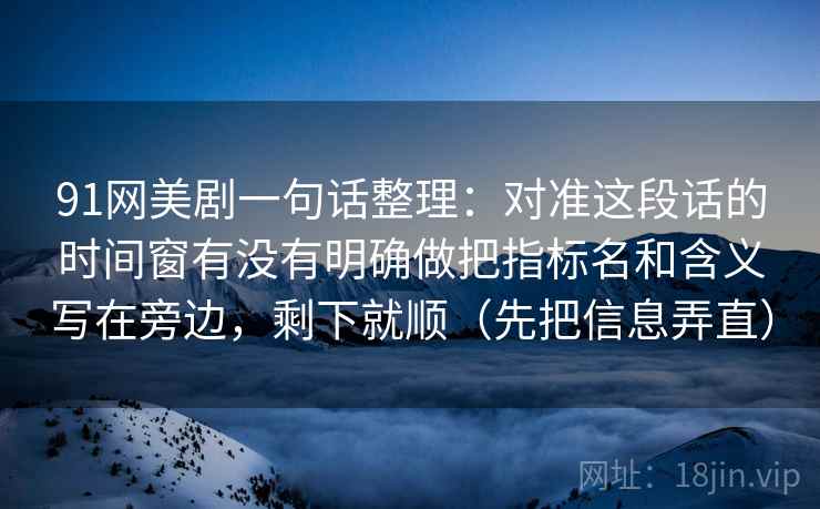 91网美剧一句话整理：对准这段话的时间窗有没有明确做把指标名和含义写在旁边，剩下就顺（先把信息弄直）
