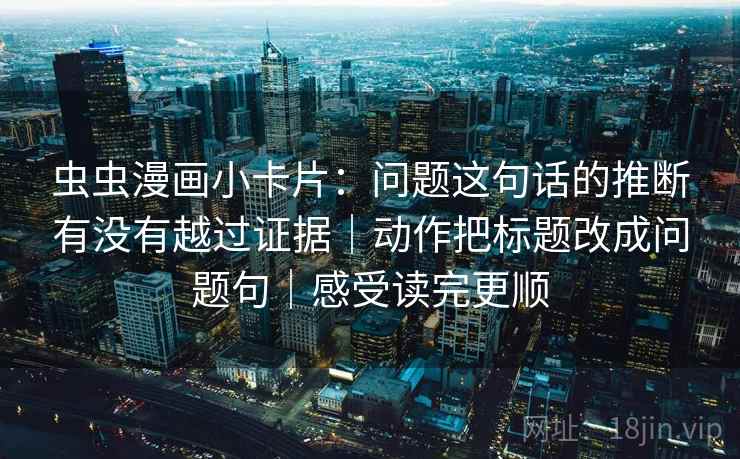 虫虫漫画小卡片：问题这句话的推断有没有越过证据｜动作把标题改成问题句｜感受读完更顺  第2张