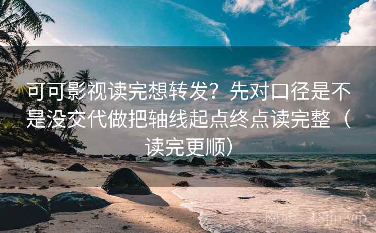 可可影视读完想转发？先对口径是不是没交代做把轴线起点终点读完整（读完更顺）