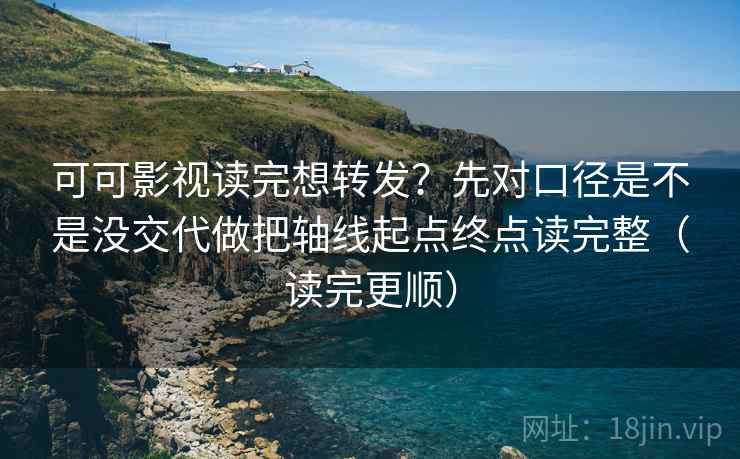 可可影视读完想转发？先对口径是不是没交代做把轴线起点终点读完整（读完更顺）  第2张