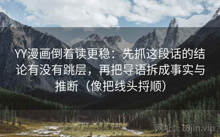 YY漫画倒着读更稳：先抓这段话的结论有没有跳层，再把导语拆成事实与推断（像把线头捋顺）  第2张