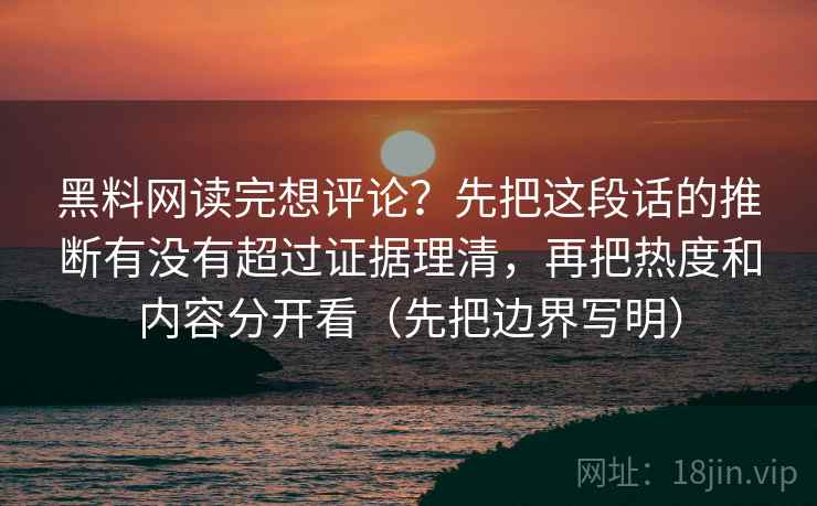 黑料网读完想评论？先把这段话的推断有没有超过证据理清，再把热度和内容分开看（先把边界写明）