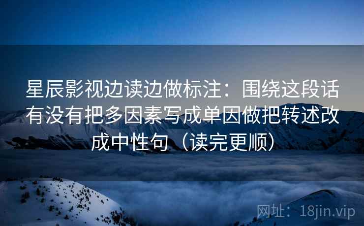 星辰影视边读边做标注：围绕这段话有没有把多因素写成单因做把转述改成中性句（读完更顺）