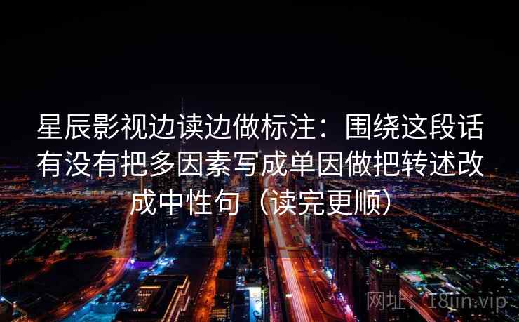 星辰影视边读边做标注：围绕这段话有没有把多因素写成单因做把转述改成中性句（读完更顺）  第2张