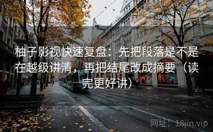 柚子影视快速复盘：先把段落是不是在越级讲清，再把结尾改成摘要（读完更好讲）